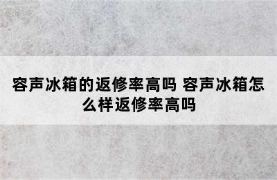 容声冰箱的返修率高吗 容声冰箱怎么样返修率高吗